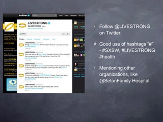 Follow @LIVESTRONG on Twitter.  Good use of hashtags “#” - #SXSW, #LIVESTRONG #health Mentioning other organizations, like @SetonFamily Hospital 