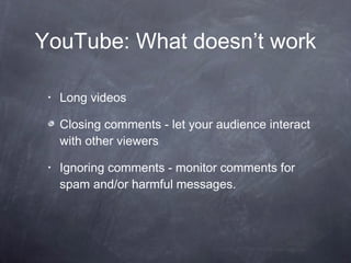 YouTube: What doesn’t work Long videos Closing comments - let your audience interact with other viewers Ignoring comments - monitor comments for spam and/or harmful messages.  