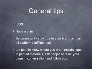 General tips KISS Have a plan Be consistent - stay true to your brand across all platforms (offline, too) Let people know where you are - include logos in printed materials, ask people to “like” your page in conversation and follow you 