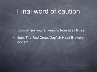 Final word of caution Know where you’re tweeting from at all times.  Note: The Red Cross/Dogfish Head Brewery incident.  http://redcrosschat.org/2011/02/16/twitter-faux-pas/ 