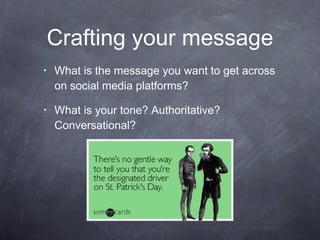Crafting your message What is the message you want to get across on social media platforms?  What is your tone? Authoritative? Conversational?  
