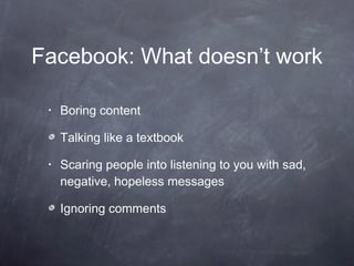 Facebook: What doesn’t work Boring content Talking like a textbook Scaring people into listening to you with sad, negative, hopeless messages  Ignoring comments 