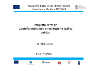 Programma di cooperazione transfrontaliera
           Italia - Francia Marittimo 2007-2013




          Progetto Terragir
Georeferenziazione e restituzione grafica
                dei dati


              Ing. Fabio Muscas



               Gavoi 7/10/2011
 