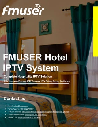 FMUSER Hotel
IPTV System
Complete Hospitality IPTV Solution
IRDs, Hardware Encoder, IPTV Gateway, IPTV Set-top Boxes, Auxiliaries
Contact usComplete Hospitality IPTV Solution
IRDs, Hardware Encoder, IPTV Gateway, IPTV Set-top Boxes, Auxiliaries
Contact us
 Email: sales@fmuser.com
 WhatsApp/Tel: +86 13922702227
 Solution Indexed: https://www.fmradiobroadcast.com/product/detail/hotel-iptv.html
 Video Demonstration: https://youtu.be/0jVFQs34oYI
 Online Chat: https://jivo.chat/lEHTbmpYDr
 