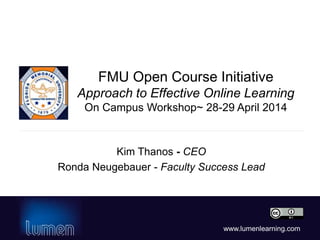 www.lumenlearning.com
FMU Open Course Initiative
Approach to Effective Online Learning
On Campus Workshop~ 28-29 April 2014
Kim Thanos - CEO
Ronda Neugebauer - Faculty Success Lead
 