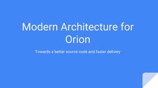 Modern Architecture for
Orion
Towards a better source code and faster delivery
 