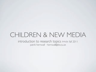 CHILDREN & NEW MEDIA
  introduction to research topics FMVEK fall 2011
           patrik hernwall · hernwall@dsv.su.se
 