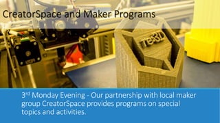 CreatorSpace and Maker Programs 
3rdMonday Evening - Our partnership with local maker 
group CreatorSpace provides programs on special 
topics and activities. 
 