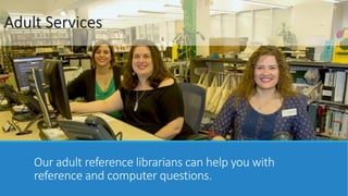 Adult Services 
Our adult reference librarians can help you with 
reference and computer questions. 
 