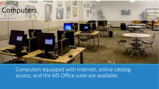 Computers 
Computers equipped with Internet, online catalog 
access, and the MS Office suite are available. 
 