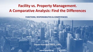 Facility vs. Property Management.
A Comparative Analysis: Find the Differences
FUNCTIONS, RESPONSIBILITIES & COMPETENCIES
www.tcapital.bg
Deyan Kavrakov FRICS, CIPS
 