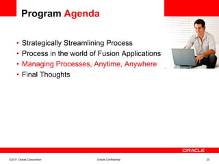 Program Agenda

     •   Strategically Streamlining Process            <Insert Picture Here>

     •   Process in the world of Fusion Applications
     •   Managing Processes, Anytime, Anywhere
     •   Final Thoughts




©2011 Oracle Corporation        Oracle Confidential                     20
 