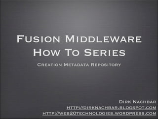 Fusion Middleware
  How To Series
  Creation Metadata Repository




                               Dirk Nachbar
            http://dirknachbar.blogspot.com
   http://web20technologies.wordpress.com
 