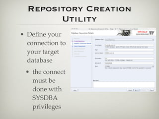 Repository Creation
        Utility
• Deﬁne your
  connection to
  your target
  database
 • the connect
   must be
   done with
   SYSDBA
   privileges
 