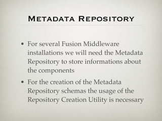 Metadata Repository

• For several Fusion Middleware
  installations we will need the Metadata
  Repository to store informations about
  the components
• For the creation of the Metadata
  Repository schemas the usage of the
  Repository Creation Utility is necessary
 