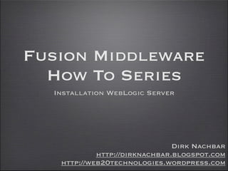 Fusion Middleware
  How To Series
  Installation WebLogic Server




                               Dirk Nachbar
            http://dirknachbar.blogspot.com
   http://web20technologies.wordpress.com
 