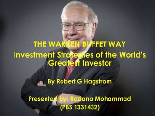 1
THE WARREN BUFFET WAY
Investment Strategies of the World’s
Greatest Investor
By Robert G Hagstrom
Presented by: Roziana Mohammad
(PBS 1331432)
 
