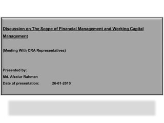 Discussion on The Scope of Financial Management and Working Capital Management (Meeting With CRA Representatives) Presented by: Md. Afzalur Rahman Date of presentation:	26-01-2010 
