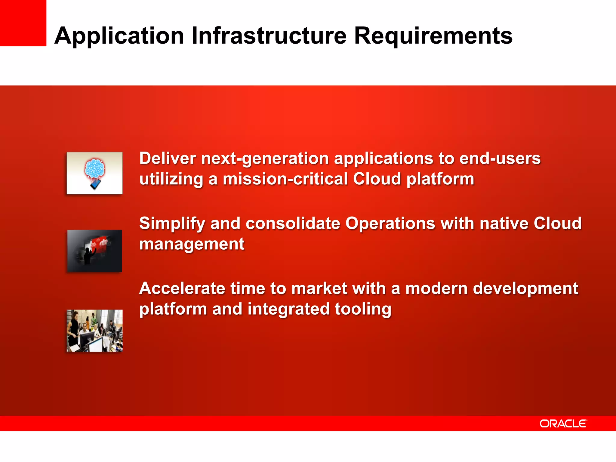 Application Infrastructure Requirements
Deliver next-generation applications to end-users
utilizing a mission-critical Cloud platform
Simplify and consolidate Operations with native Cloud
management
Accelerate time to market with a modern development
platform and integrated tooling
 
