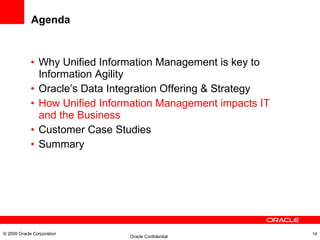 Agenda Why Unified Information Management is key to Information Agility Oracle’s Data Integration Offering & Strategy How Unified Information Management impacts IT and the Business Customer Case Studies Summary © 2009 Oracle Corporation 