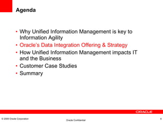 Agenda Why Unified Information Management is key to Information Agility Oracle’s Data Integration Offering & Strategy How Unified Information Management impacts IT and the Business Customer Case Studies Summary © 2009 Oracle Corporation 