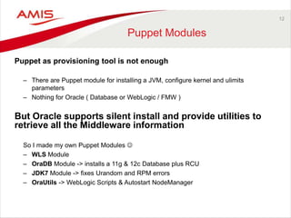 12
Puppet Modules
Puppet as provisioning tool is not enough
– There are Puppet module for installing a JVM, configure kern...