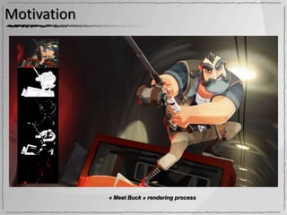 Motivation

  Computer-assisted stylized shading
     Convey lighting, material and shape at once!
     More legible, more iconic, more personal…

  Using 3D graphics tools:
     Setup lighting and reuse through whole sequence
    Χ Existing styles are limited & difficult to control




                        « Meet Buck » rendering process
 