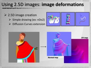 Using 2.5D images: image deformations

  2.5D image creation
    Simple drawing (ex: nDo2)
    Diffusion Curves extension



                                               UV map




                                  Normal map
 