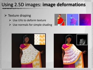 Using 2.5D images: image deformations

  Texture draping
    Use UVs to deform texture
    Use normals for simple shading
 