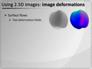 Using 2.5D images: image deformations

  Surface flows
    Two deformation fields
 