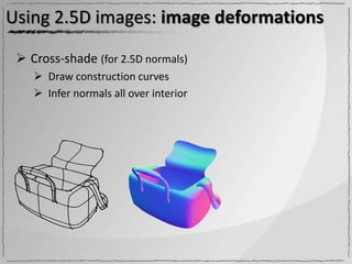 Using 2.5D images: image deformations

  Cross-shade (for 2.5D normals)
     Draw construction curves
     Infer normals all over interior
 