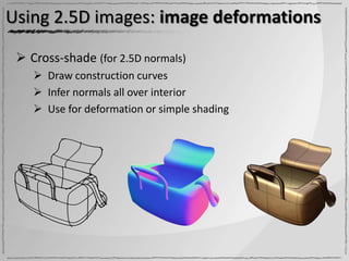 Using 2.5D images: image deformations

  Cross-shade (for 2.5D normals)
     Draw construction curves
     Infer normals all over interior
     Use for deformation or simple shading
 