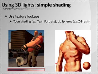 Using 3D lights: simple shading

  Use texture lookups
    Toon shading (ex: TeamFortress), Lit Spheres (ex: Z-Brush)
 