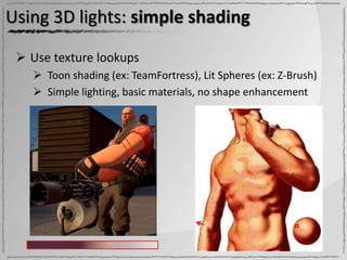 Using 3D lights: simple shading

  Use texture lookups
    Toon shading (ex: TeamFortress), Lit Spheres (ex: Z-Brush)
    Simple lighting, basic materials, no shape enhancement
 