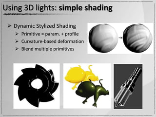 Using 3D lights: simple shading

  Dynamic Stylized Shading
    Primitive = param. + profile
    Curvature-based deformation
    Blend multiple primitives
 