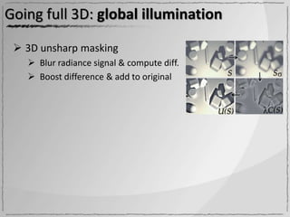 Going full 3D: global illumination

  3D unsharp masking
    Blur radiance signal & compute diff.
    Boost difference & add to original
 