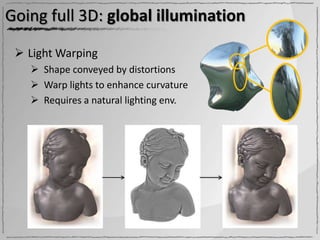 Going full 3D: global illumination

  Light Warping
    Shape conveyed by distortions
    Warp lights to enhance curvature
    Requires a natural lighting env.
 