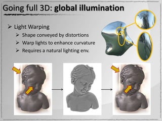 Going full 3D: global illumination

  Light Warping
    Shape conveyed by distortions
    Warp lights to enhance curvature
    Requires a natural lighting env.
 