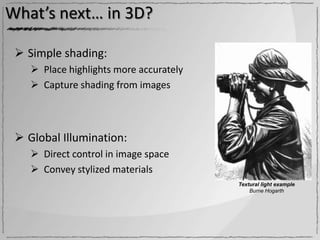 What’s next… in 3D?

  Simple shading:
     Place highlights more accurately
     Capture shading from images



  Global Illumination:
     Direct control in image space
     Convey stylized materials
                                         Textural light example
                                             Burne Hogarth
 