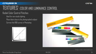 Pierre-Yves Donzallaz & Tiago Sousa FMX 2013 30
TEXTURESCOLOR AND LUMINANCE CONTROL
Kodak Color Control Patches
Ideal for non-studio lighting
Place them close to the photographed subject
Correct the RGB curves in Photoshop
Image credit: www.kodak.com
 