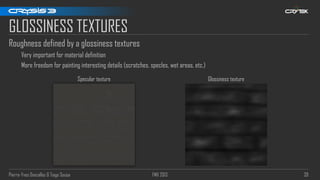 Pierre-Yves Donzallaz & Tiago Sousa FMX 2013 39
GLOSSINESS TEXTURES
Roughness defined by a glossiness textures
Very important for material definition
More freedom for painting interesting details (scratches, specles, wet areas, etc.)
Glossiness textureSpecular texture
 