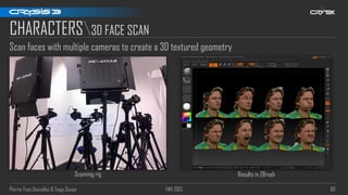 Pierre-Yves Donzallaz & Tiago Sousa FMX 2013 80
Scan faces with multiple cameras to create a 3D textured geometry
CHARACTERS3D FACE SCAN
Scanning rig Results in ZBrush
 