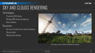 Pierre-Yves Donzallaz & Tiago Sousa FMX 2013 85
SKY AND CLOUDS RENDERING
Technologies
Procedural HDR skybox
Rotating HDR clouds hemispheres
Cloud shadows
Dynamism
No more old school static painted skyboxes
Moving clouds
Moving cloud shadows
Time-lapse video of clouds hemispheres rotation
 