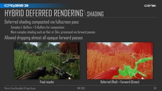 Pierre-Yves Donzallaz & Tiago Sousa FMX 2013 110
HYBRID DEFERRED RENDERINGSHADING
Deferred shading composited via fullscreen pass
Samples L-Buffers + G-Buffers for composition
More complex shading such as Hair or Skin, processed via forward passes
Allowed dropping almost all opaque forward passes
Deferred (Red) + Forward (Green)Final results
 