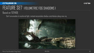 Pierre-Yves Donzallaz & Tiago Sousa FMX 2013 116
FEATURE SETVOLUMETRIC FOG SHADOWS I
Based on TOTH09
Don’t accumulate in-scattered light, instead accumulate shadow contribution along view ray
 