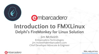 Slides, replay and more
https://embt.co/FMXLinuxIntro
Introduction to FMXLinux
Delphi’s FireMonkey for Linux Solution
Jim McKeeth
Embarcadero Technologies
jim.mckeeth@embarcadero.com
Chief Developer Advocate & Engineer
 