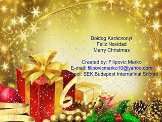 Boldog Karácsonyt
Feliz Navidad
Merry Christmas
Created by: Filipovic Marko
E-mail: filipovicmarko10@yahoo.com
School: SEK Budapest Internatinal School

 