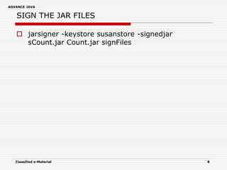 ADVANCE JAVA
Classified e-Material 8
SIGN THE JAR FILES
 jarsigner -keystore susanstore -signedjar
sCount.jar Count.jar signFiles
 