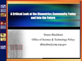 A Critical Look at the Biometrics Community Today
                 and Into the Future




                          Duane Blackburn
                Office of Science & Technology Policy
                       dblackbu@ostp.eop.gov
 