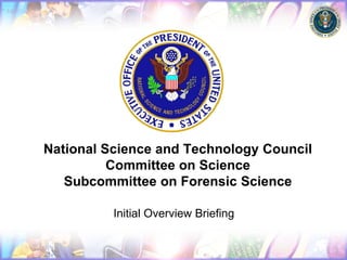 National Science and Technology Council
          Committee on Science
   Subcommittee on Forensic Science

          Initial Overview Briefing
 